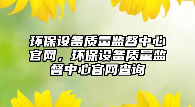 環(huán)保設(shè)備質(zhì)量監(jiān)督中心官網(wǎng)，環(huán)保設(shè)備質(zhì)量監(jiān)督中心官網(wǎng)查詢