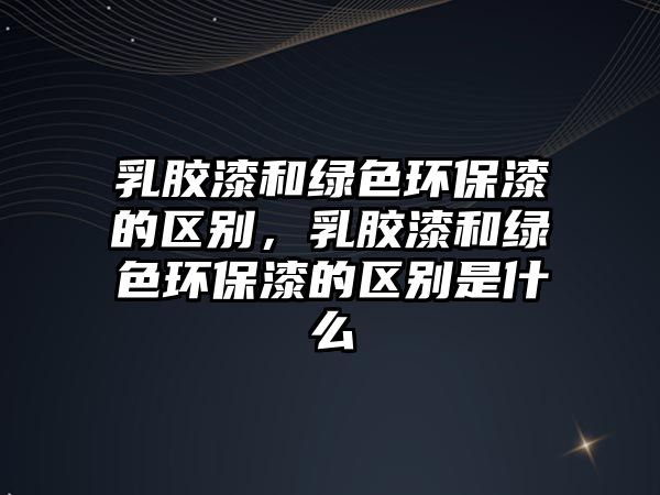 乳膠漆和綠色環(huán)保漆的區(qū)別，乳膠漆和綠色環(huán)保漆的區(qū)別是什么