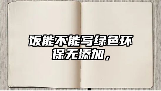飯能不能寫綠色環(huán)保無添加，