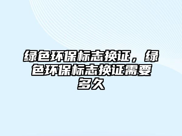 綠色環(huán)保標(biāo)志換證，綠色環(huán)保標(biāo)志換證需要多久