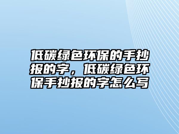 低碳綠色環(huán)保的手抄報(bào)的字，低碳綠色環(huán)保手抄報(bào)的字怎么寫