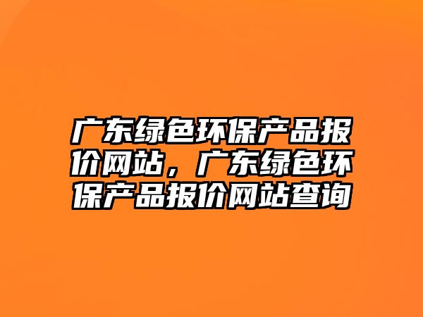 廣東綠色環(huán)保產(chǎn)品報(bào)價(jià)網(wǎng)站，廣東綠色環(huán)保產(chǎn)品報(bào)價(jià)網(wǎng)站查詢