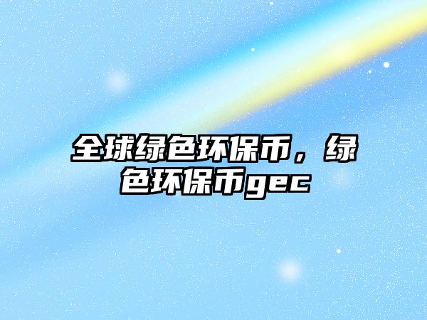 全球綠色環(huán)保幣，綠色環(huán)保幣gec