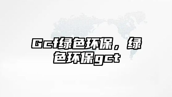 Gcf綠色環(huán)保，綠色環(huán)保gct
