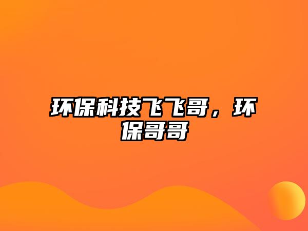 環(huán)保科技飛飛哥，環(huán)保哥哥