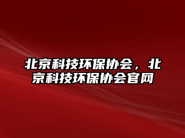 北京科技環(huán)保協(xié)會，北京科技環(huán)保協(xié)會官網(wǎng)