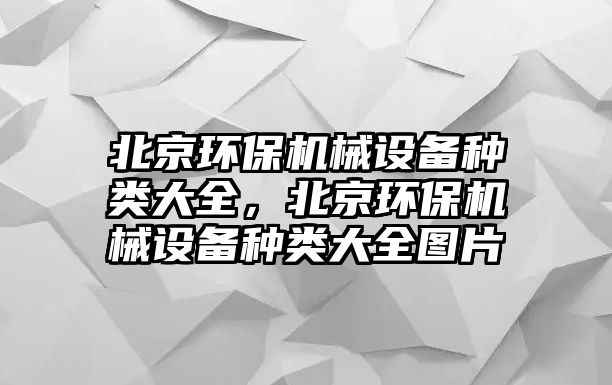 北京環(huán)保機(jī)械設(shè)備種類大全，北京環(huán)保機(jī)械設(shè)備種類大全圖片