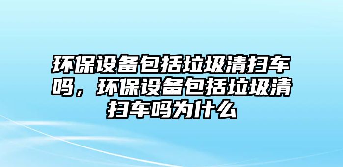 環(huán)保設(shè)備包括垃圾清掃車嗎，環(huán)保設(shè)備包括垃圾清掃車嗎為什么
