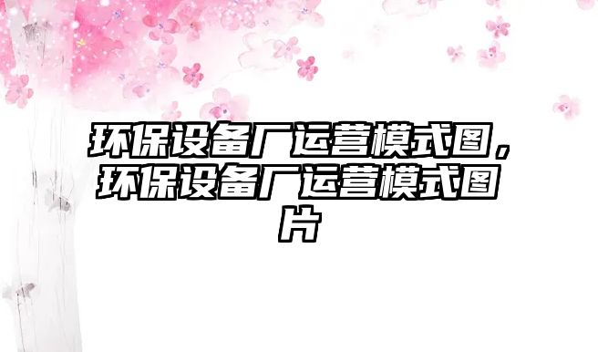 環(huán)保設(shè)備廠運(yùn)營(yíng)模式圖，環(huán)保設(shè)備廠運(yùn)營(yíng)模式圖片