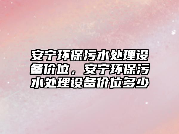 安寧環(huán)保污水處理設(shè)備價位，安寧環(huán)保污水處理設(shè)備價位多少