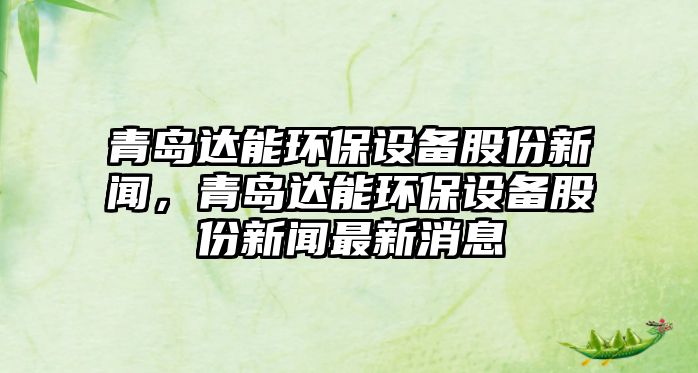 青島達(dá)能環(huán)保設(shè)備股份新聞，青島達(dá)能環(huán)保設(shè)備股份新聞最新消息