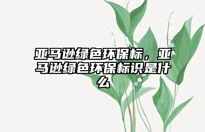 亞馬遜綠色環(huán)保標(biāo)，亞馬遜綠色環(huán)保標(biāo)識(shí)是什么