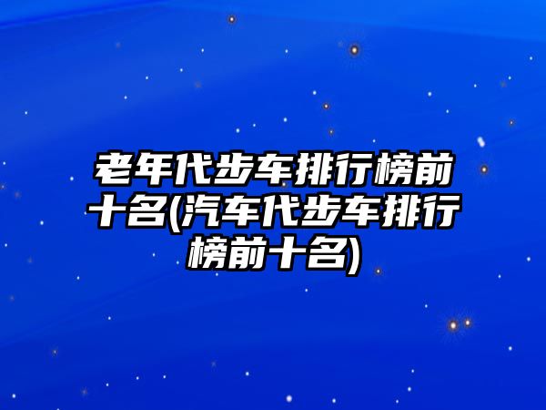 老年代步車(chē)排行榜前十名(汽車(chē)代步車(chē)排行榜前十名)