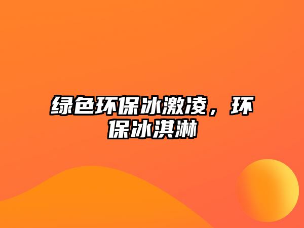 綠色環(huán)保冰激凌，環(huán)保冰淇淋