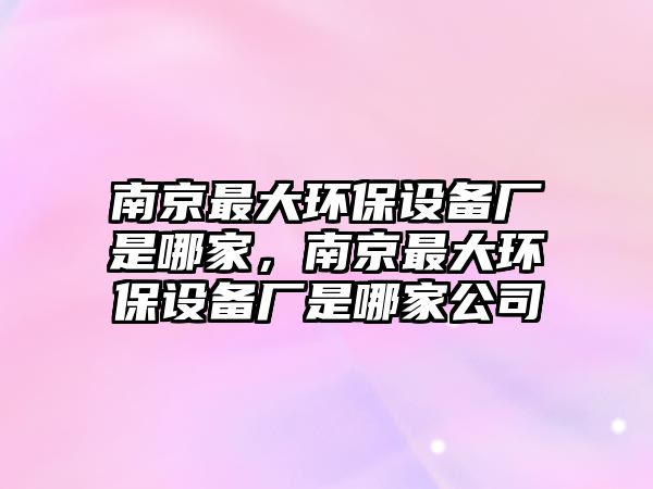 南京最大環(huán)保設(shè)備廠是哪家，南京最大環(huán)保設(shè)備廠是哪家公司