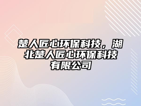 楚人匠心環(huán)?？萍?，湖北楚人匠心環(huán)保科技有限公司