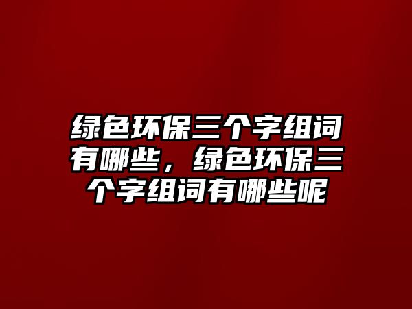 綠色環(huán)保三個(gè)字組詞有哪些，綠色環(huán)保三個(gè)字組詞有哪些呢