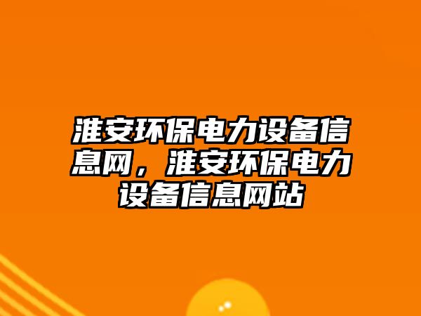 淮安環(huán)保電力設(shè)備信息網(wǎng)，淮安環(huán)保電力設(shè)備信息網(wǎng)站