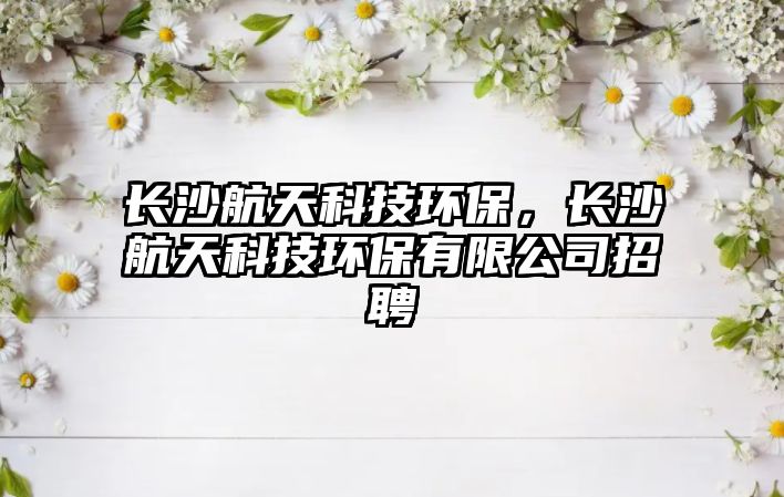 長沙航天科技環(huán)保，長沙航天科技環(huán)保有限公司招聘