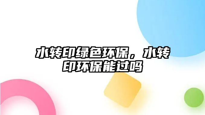 水轉(zhuǎn)印綠色環(huán)保，水轉(zhuǎn)印環(huán)保能過嗎