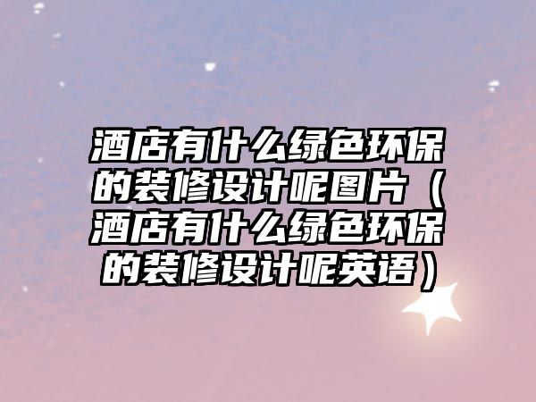 酒店有什么綠色環(huán)保的裝修設(shè)計(jì)呢圖片（酒店有什么綠色環(huán)保的裝修設(shè)計(jì)呢英語）