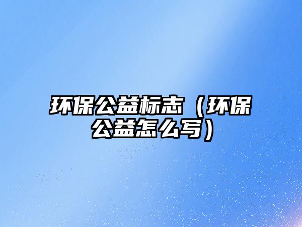 環(huán)保公益標(biāo)志（環(huán)保公益怎么寫(xiě)）