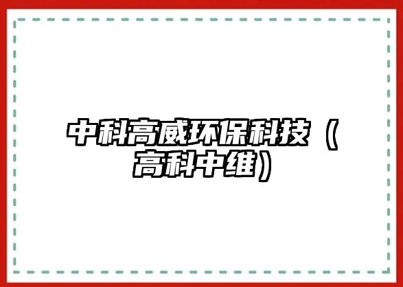 中科高威環(huán)?？萍迹ǜ呖浦芯S）