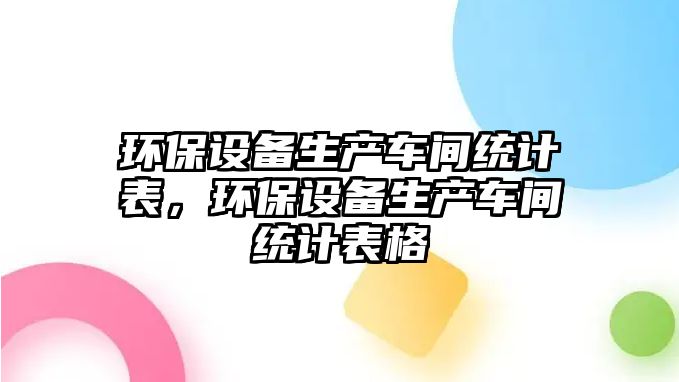 環(huán)保設備生產車間統(tǒng)計表，環(huán)保設備生產車間統(tǒng)計表格