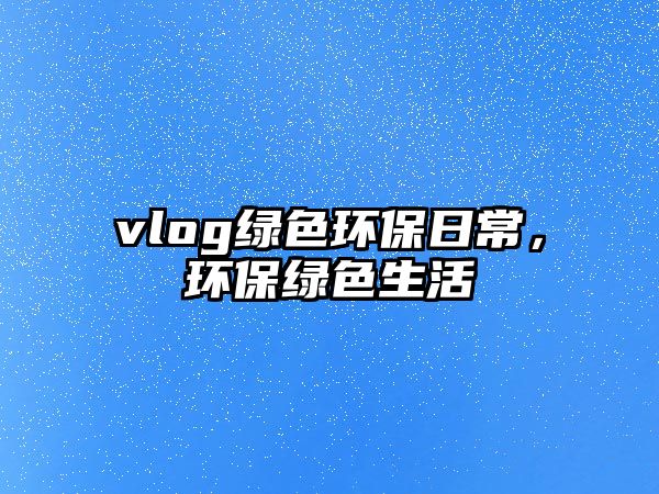 vlog綠色環(huán)保日常，環(huán)保綠色生活