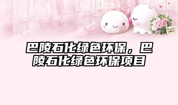 巴陵石化綠色環(huán)保，巴陵石化綠色環(huán)保項(xiàng)目