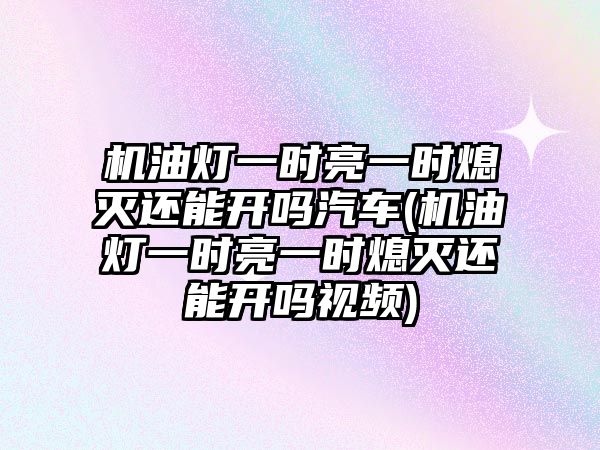 機(jī)油燈一時(shí)亮一時(shí)熄滅還能開(kāi)嗎汽車(機(jī)油燈一時(shí)亮一時(shí)熄滅還能開(kāi)嗎視頻)