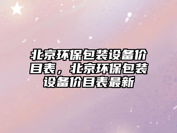 北京環(huán)保包裝設(shè)備價(jià)目表，北京環(huán)保包裝設(shè)備價(jià)目表最新