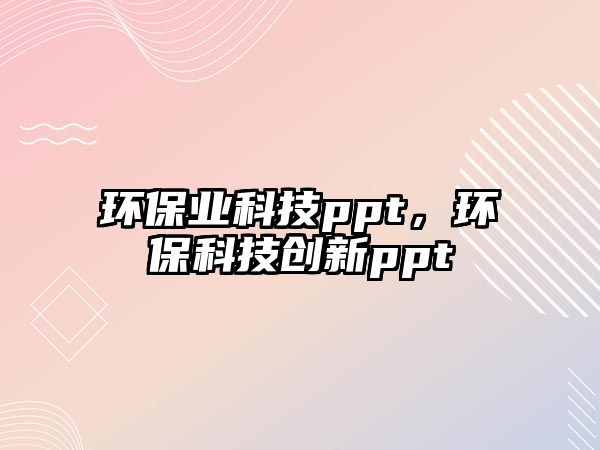 環(huán)保業(yè)科技ppt，環(huán)保科技創(chuàng)新ppt