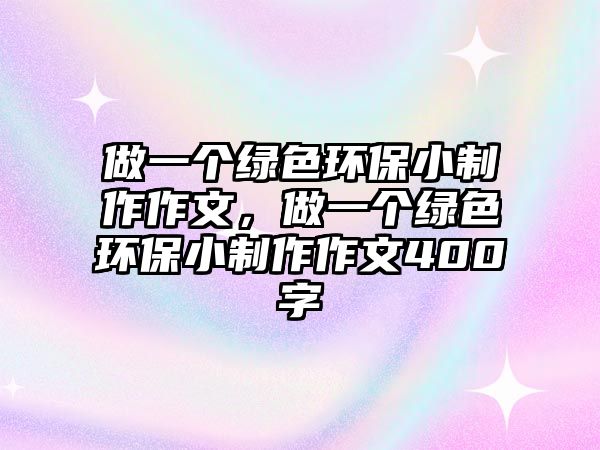 做一個綠色環(huán)保小制作作文，做一個綠色環(huán)保小制作作文400字