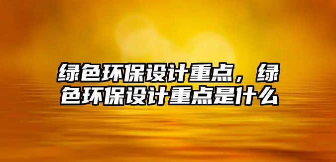 綠色環(huán)保設(shè)計(jì)重點(diǎn)，綠色環(huán)保設(shè)計(jì)重點(diǎn)是什么