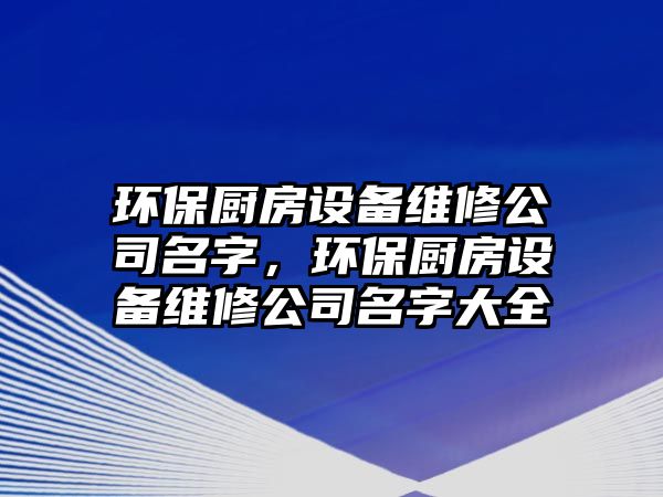 環(huán)保廚房設(shè)備維修公司名字，環(huán)保廚房設(shè)備維修公司名字大全