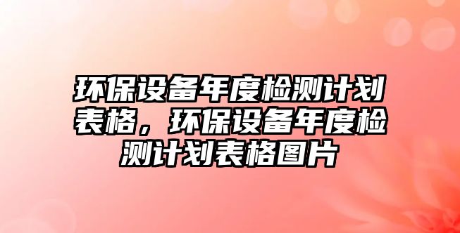環(huán)保設(shè)備年度檢測計劃表格，環(huán)保設(shè)備年度檢測計劃表格圖片