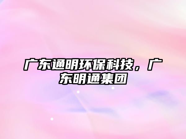 廣東通明環(huán)保科技，廣東明通集團