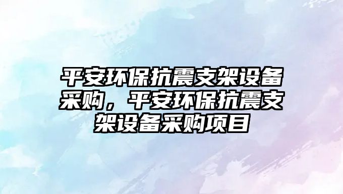 平安環(huán)?？拐鹬Ъ茉O(shè)備采購(gòu)，平安環(huán)?？拐鹬Ъ茉O(shè)備采購(gòu)項(xiàng)目