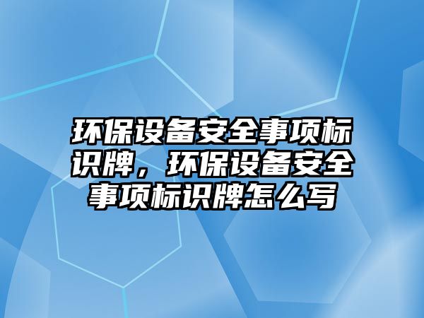 環(huán)保設(shè)備安全事項(xiàng)標(biāo)識牌，環(huán)保設(shè)備安全事項(xiàng)標(biāo)識牌怎么寫