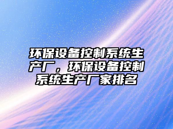 環(huán)保設(shè)備控制系統(tǒng)生產(chǎn)廠，環(huán)保設(shè)備控制系統(tǒng)生產(chǎn)廠家排名