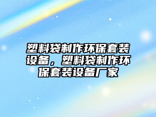 塑料袋制作環(huán)保套裝設(shè)備，塑料袋制作環(huán)保套裝設(shè)備廠家