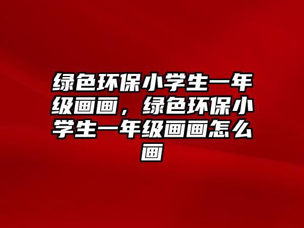 綠色環(huán)保小學(xué)生一年級(jí)畫畫，綠色環(huán)保小學(xué)生一年級(jí)畫畫怎么畫