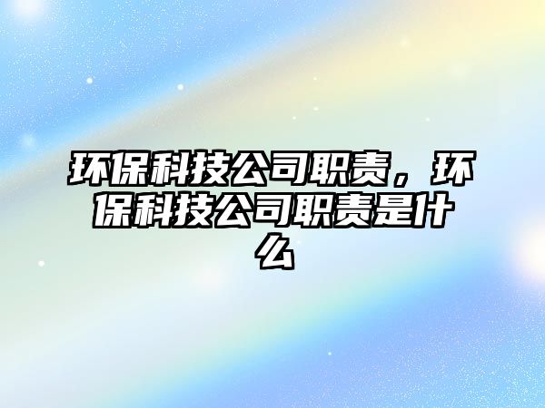 環(huán)保科技公司職責(zé)，環(huán)?？萍脊韭氊?zé)是什么