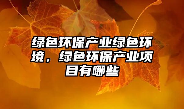 綠色環(huán)保產(chǎn)業(yè)綠色環(huán)境，綠色環(huán)保產(chǎn)業(yè)項(xiàng)目有哪些