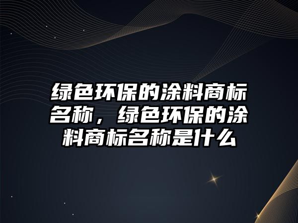 綠色環(huán)保的涂料商標(biāo)名稱(chēng)，綠色環(huán)保的涂料商標(biāo)名稱(chēng)是什么