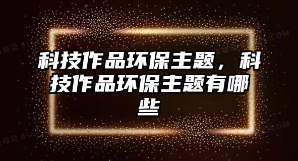 科技作品環(huán)保主題，科技作品環(huán)保主題有哪些