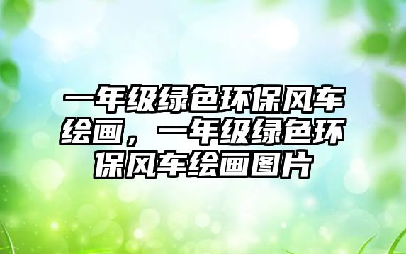 一年級(jí)綠色環(huán)保風(fēng)車(chē)?yán)L畫(huà)，一年級(jí)綠色環(huán)保風(fēng)車(chē)?yán)L畫(huà)圖片