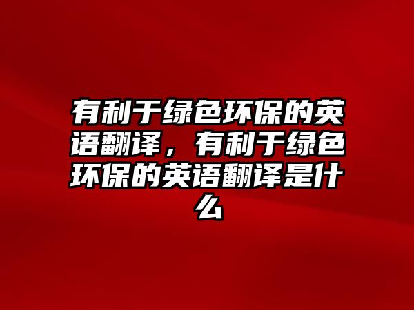 有利于綠色環(huán)保的英語翻譯，有利于綠色環(huán)保的英語翻譯是什么