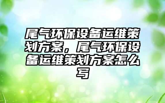 尾氣環(huán)保設備運維策劃方案，尾氣環(huán)保設備運維策劃方案怎么寫